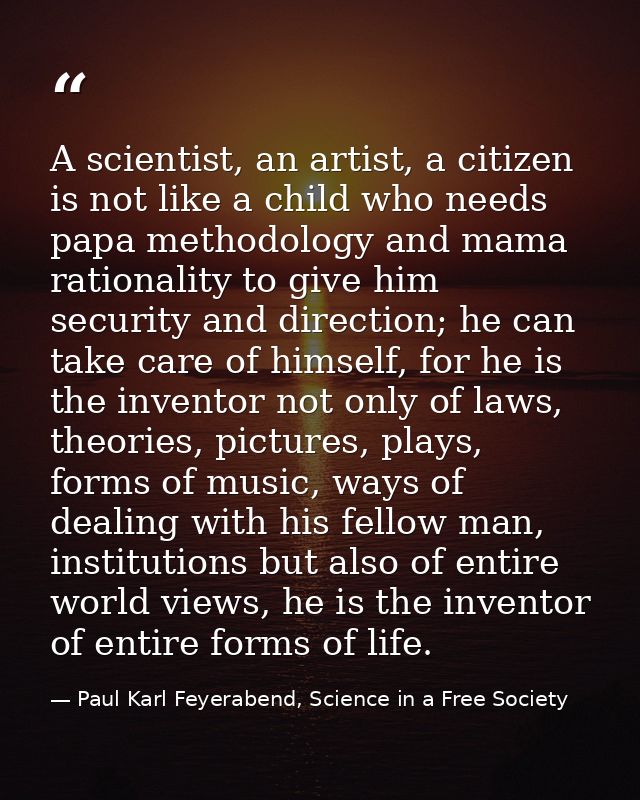 A scientist, an artist, a citizen is not like a child who needs papa methodology and mama rationality to give him securi — Paul Karl Feyerabend, Science in a Free Society