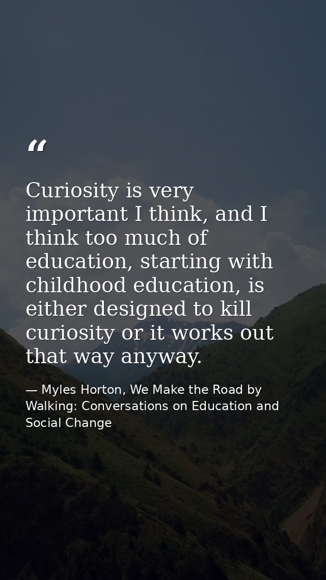 Curiosity is very important I think, and I think too much of education, starting with childhood education, is either des — Myles Horton, We Make the Road by Walking: Conversations on Education and Social Change