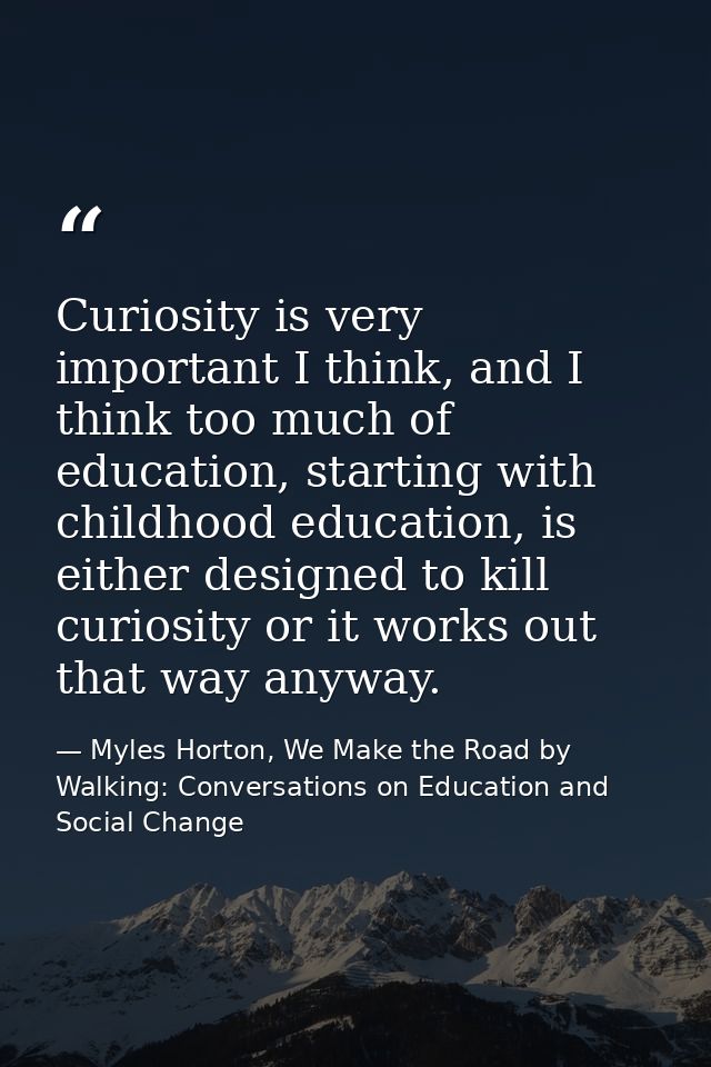 Curiosity is very important I think, and I think too much of education, starting with childhood education, is either des — Myles Horton, We Make the Road by Walking: Conversations on Education and Social Change