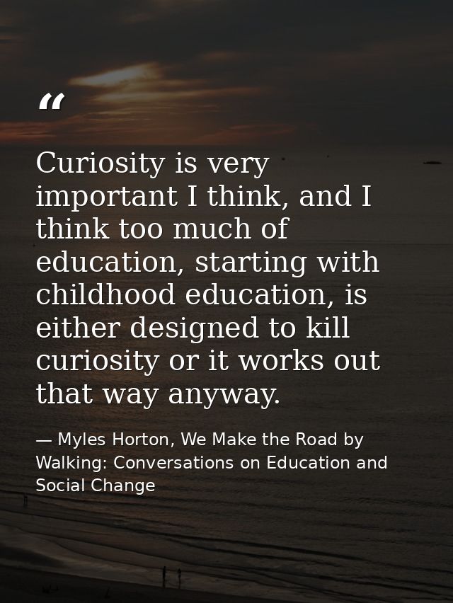Curiosity is very important I think, and I think too much of education, starting with childhood education, is either des — Myles Horton, We Make the Road by Walking: Conversations on Education and Social Change