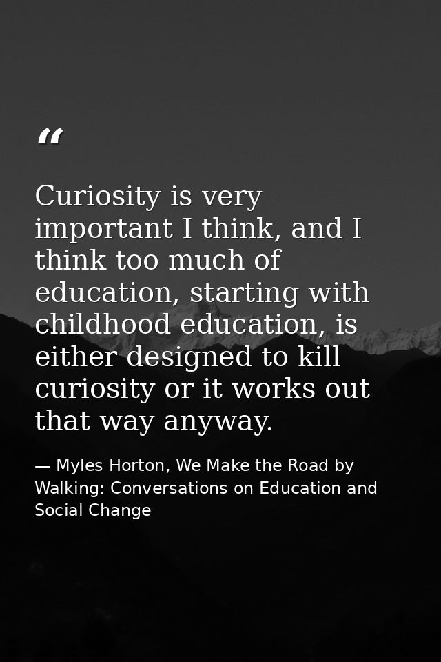Curiosity is very important I think, and I think too much of education, starting with childhood education, is either des — Myles Horton, We Make the Road by Walking: Conversations on Education and Social Change