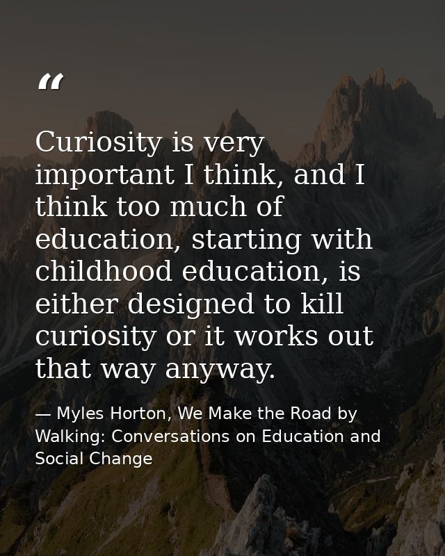 Curiosity is very important I think, and I think too much of education, starting with childhood education, is either des — Myles Horton, We Make the Road by Walking: Conversations on Education and Social Change