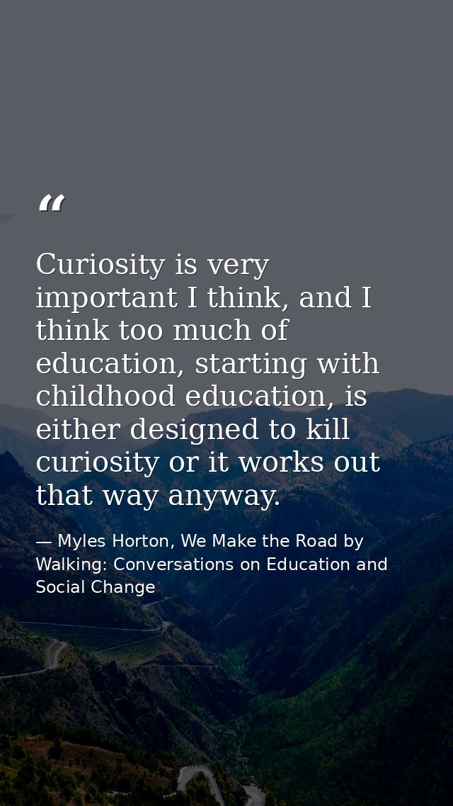 Curiosity is very important I think, and I think too much of education, starting with childhood education, is either des — Myles Horton, We Make the Road by Walking: Conversations on Education and Social Change