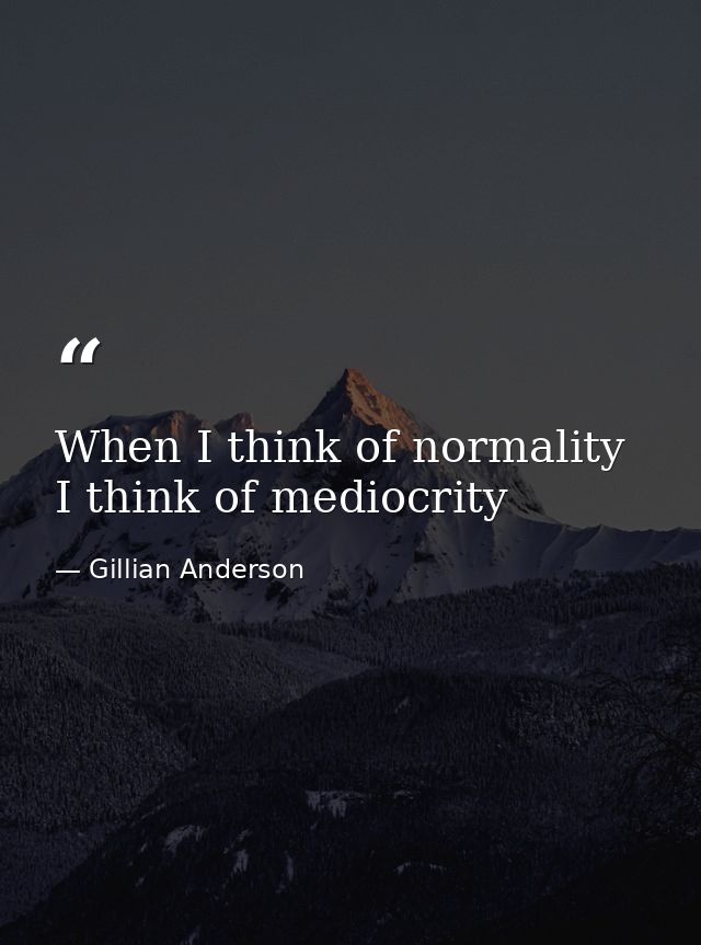 When I think of normality I think of mediocrity — Gillian Anderson