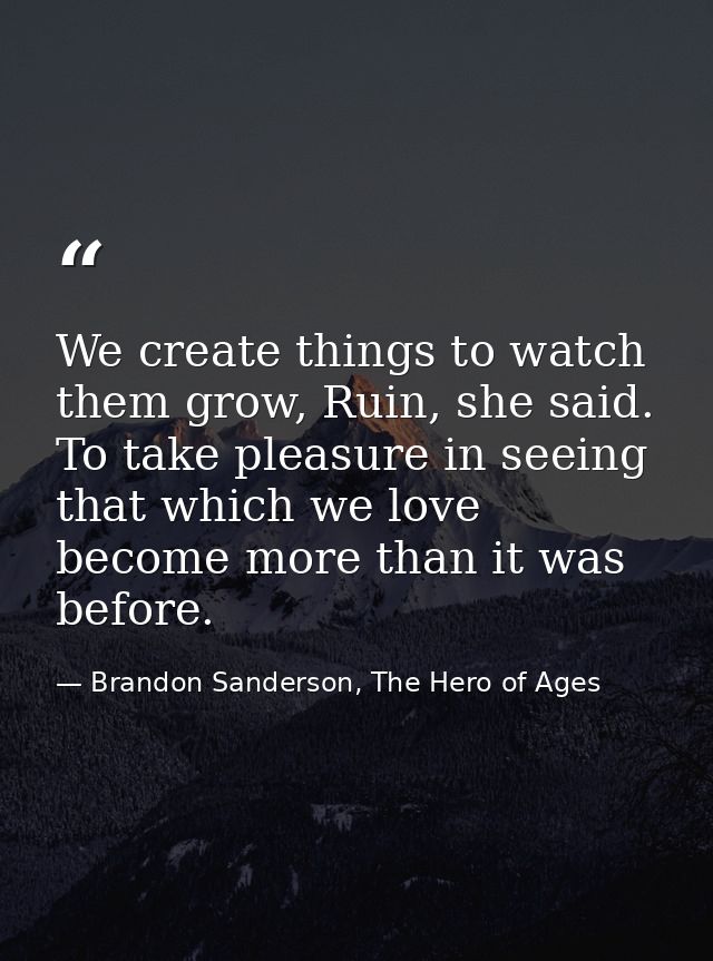 We create things to watch them grow, Ruin, she said. To take pleasure in seeing that which we love become more than it w — Brandon Sanderson, The Hero of Ages