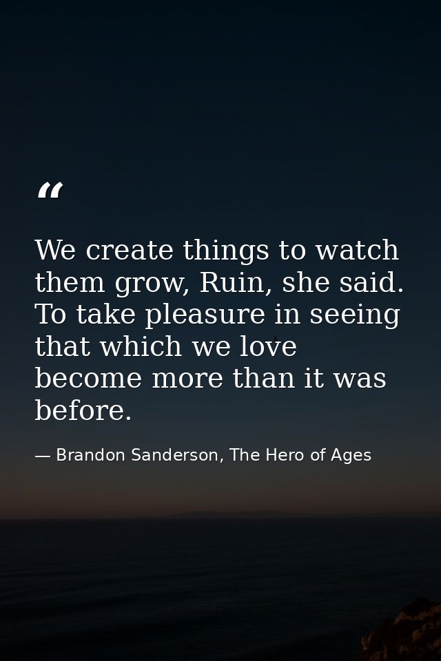 We create things to watch them grow, Ruin, she said. To take pleasure in seeing that which we love become more than it w — Brandon Sanderson, The Hero of Ages