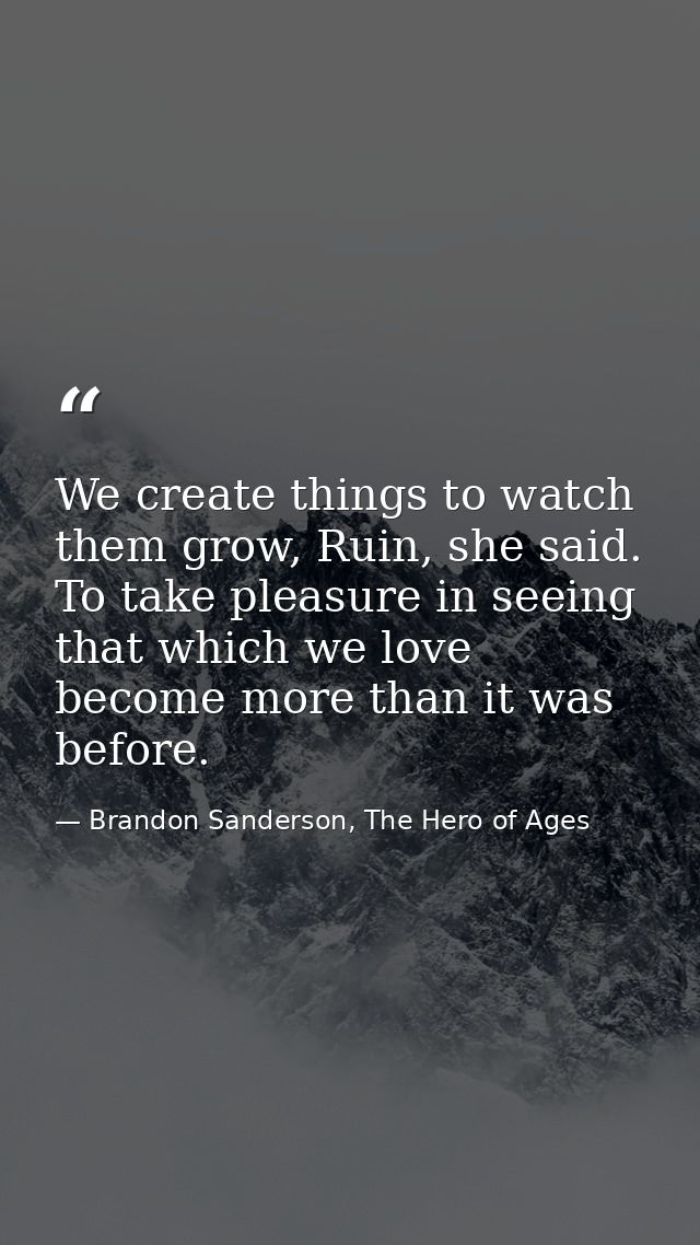 We create things to watch them grow, Ruin, she said. To take pleasure in seeing that which we love become more than it w — Brandon Sanderson, The Hero of Ages
