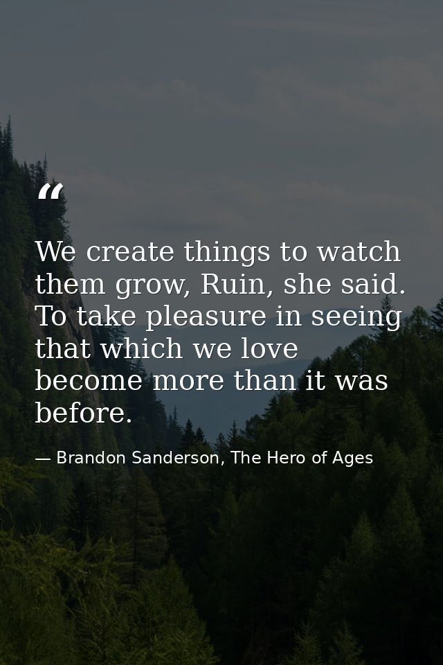 We create things to watch them grow, Ruin, she said. To take pleasure in seeing that which we love become more than it w — Brandon Sanderson, The Hero of Ages