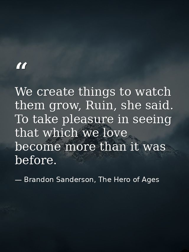 We create things to watch them grow, Ruin, she said. To take pleasure in seeing that which we love become more than it w — Brandon Sanderson, The Hero of Ages
