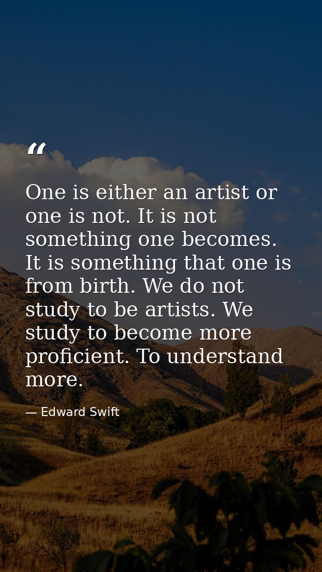 One is either an artist or one is not. It is not something one becomes. It is something that one is from birth. We do no — Edward Swift
