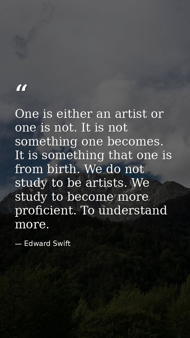 One is either an artist or one is not. It is not something one becomes. It is something that one is from birth. We do no — Edward Swift
