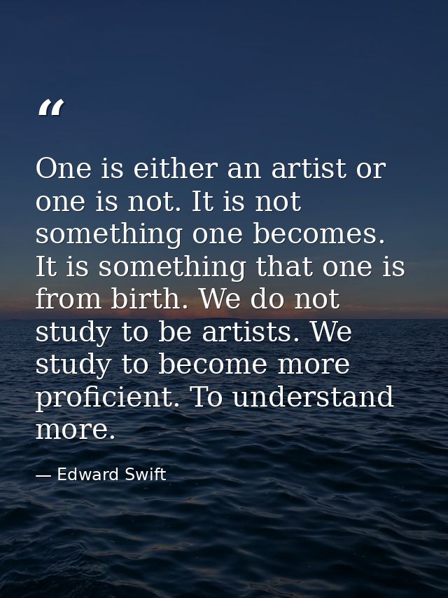 One is either an artist or one is not. It is not something one becomes. It is something that one is from birth. We do no — Edward Swift