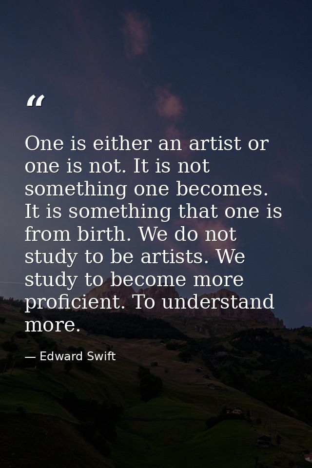 One is either an artist or one is not. It is not something one becomes. It is something that one is from birth. We do no — Edward Swift