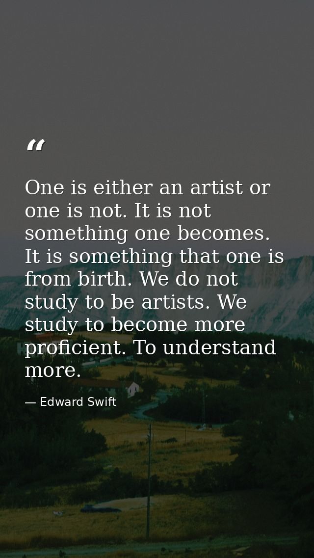 One is either an artist or one is not. It is not something one becomes. It is something that one is from birth. We do no — Edward Swift