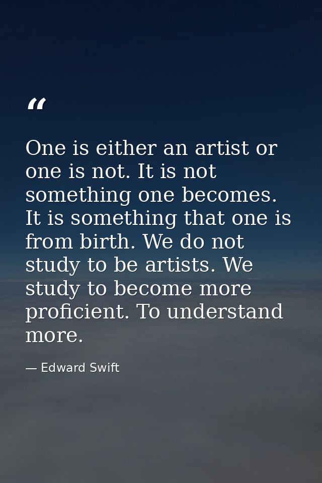 One is either an artist or one is not. It is not something one becomes. It is something that one is from birth. We do no — Edward Swift
