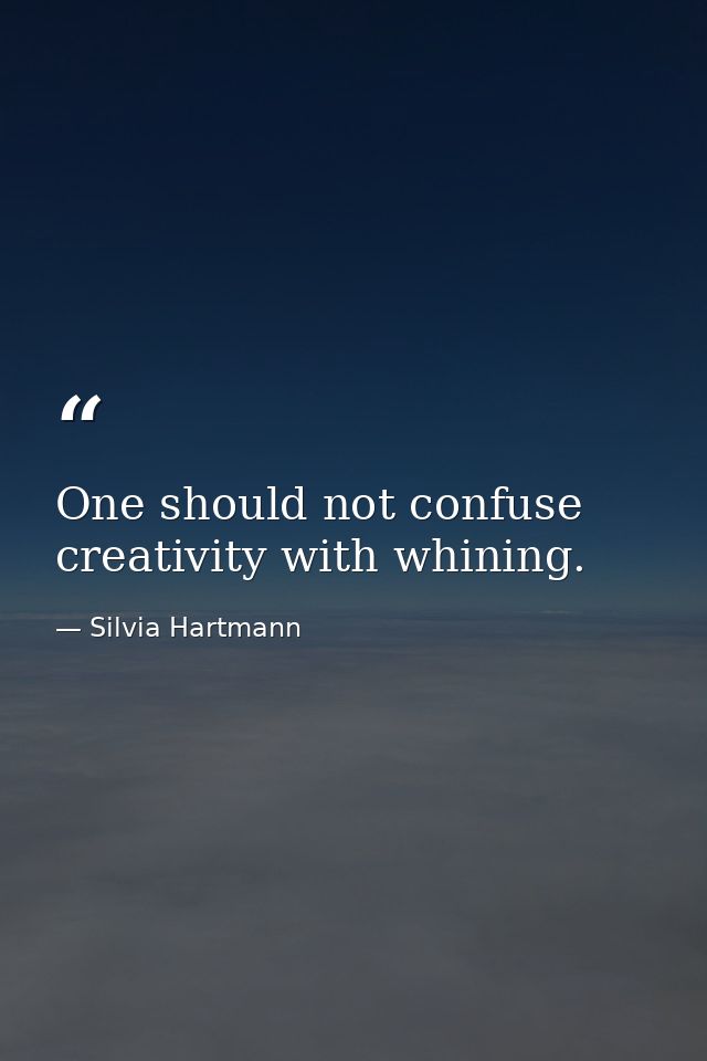 One should not confuse creativity with whining. — Silvia Hartmann