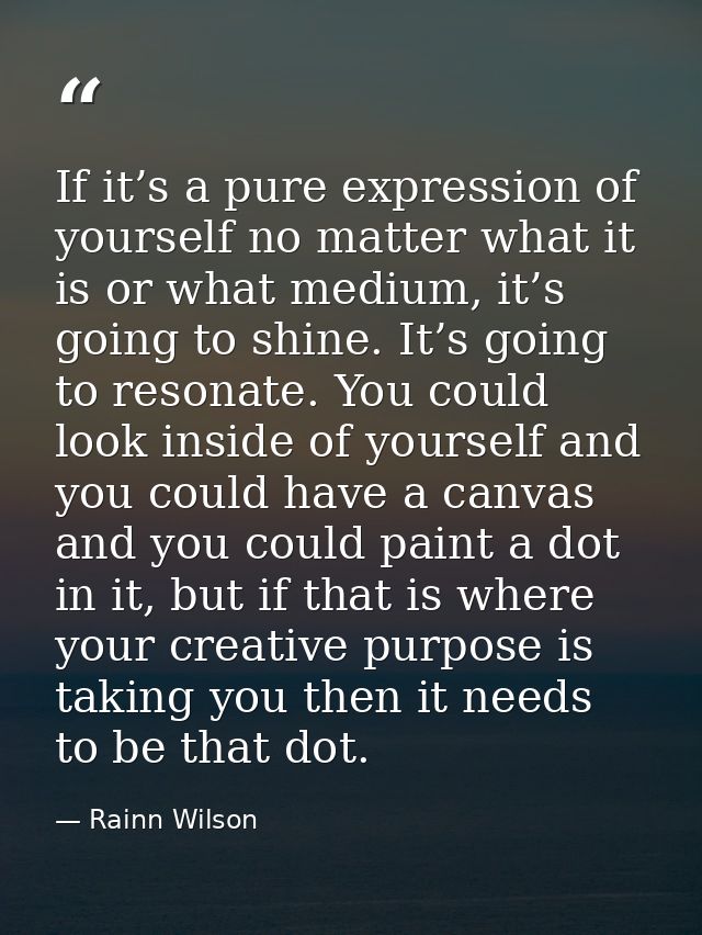 If it’s a pure expression of yourself no matter what it is or what medium, it’s going to shine. It’s going to resonate.  — Rainn Wilson