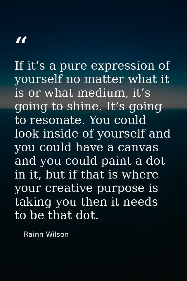 If it’s a pure expression of yourself no matter what it is or what medium, it’s going to shine. It’s going to resonate.  — Rainn Wilson
