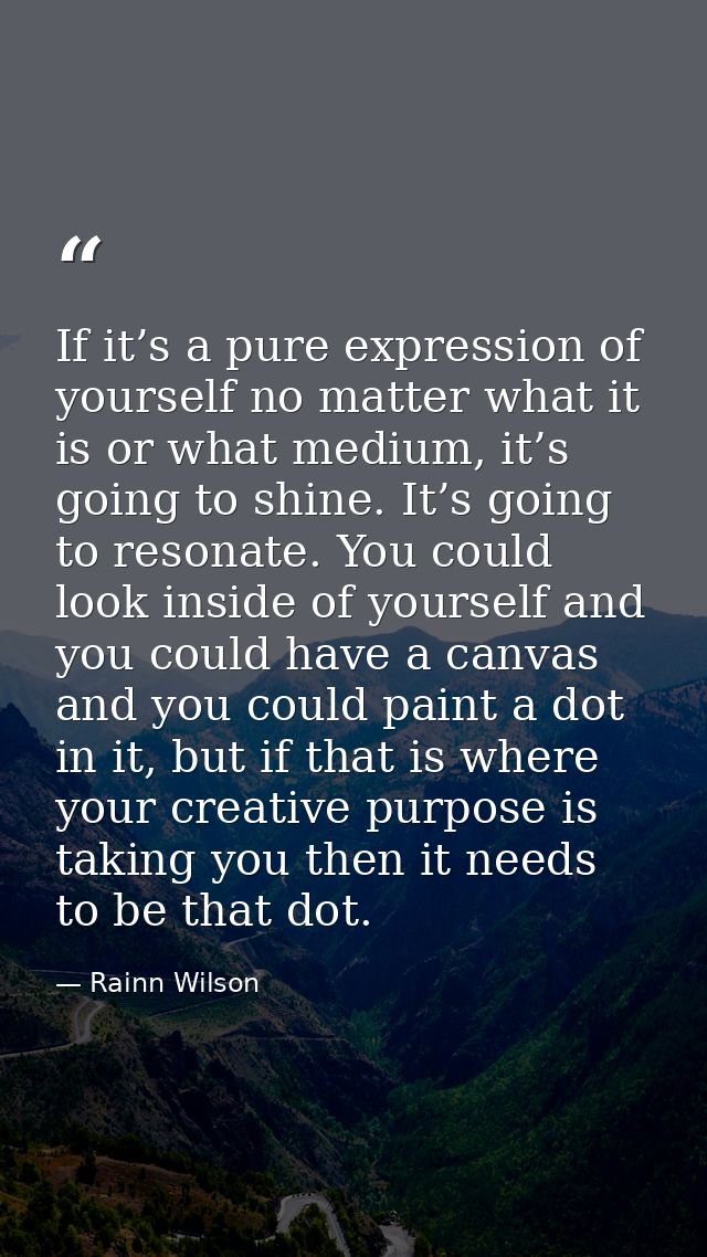 If it’s a pure expression of yourself no matter what it is or what medium, it’s going to shine. It’s going to resonate.  — Rainn Wilson