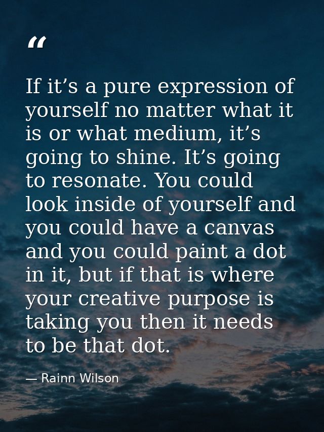 If it’s a pure expression of yourself no matter what it is or what medium, it’s going to shine. It’s going to resonate.  — Rainn Wilson