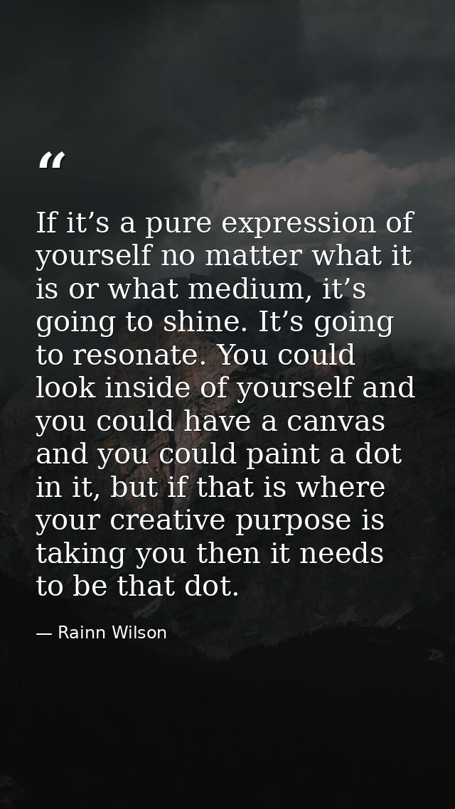 If it’s a pure expression of yourself no matter what it is or what medium, it’s going to shine. It’s going to resonate.  — Rainn Wilson