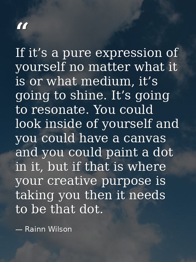 If it’s a pure expression of yourself no matter what it is or what medium, it’s going to shine. It’s going to resonate.  — Rainn Wilson