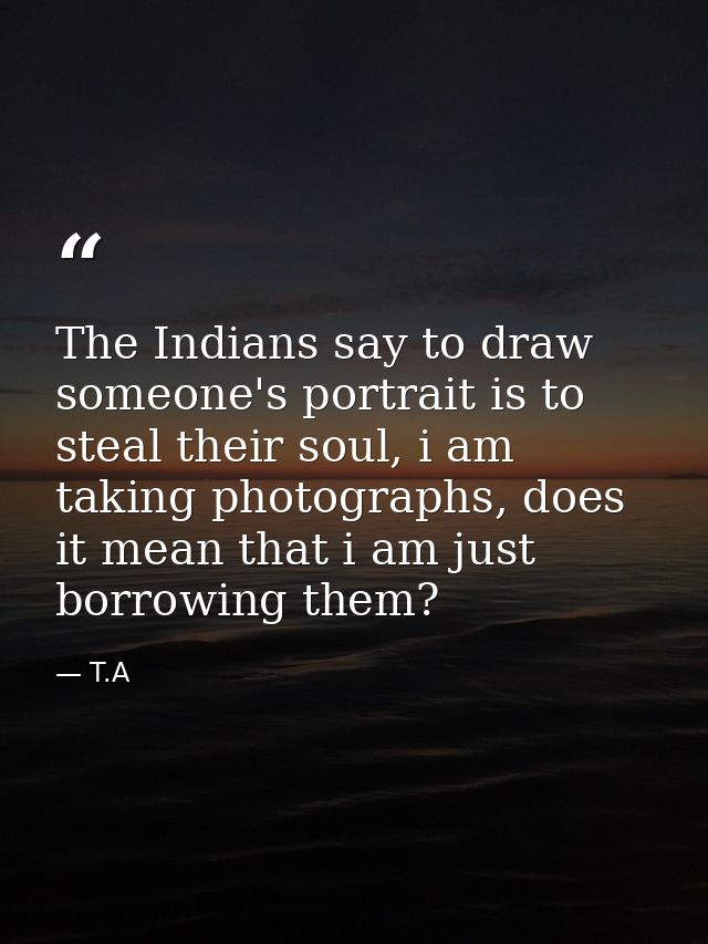 The Indians say to draw someone's portrait is to steal their soul, i am taking photographs, does it mean that i am just  — T.A