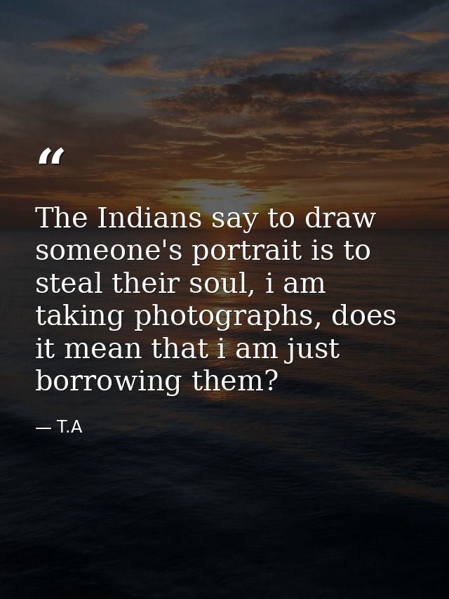 The Indians say to draw someone's portrait is to steal their soul, i am taking photographs, does it mean that i am just  — T.A