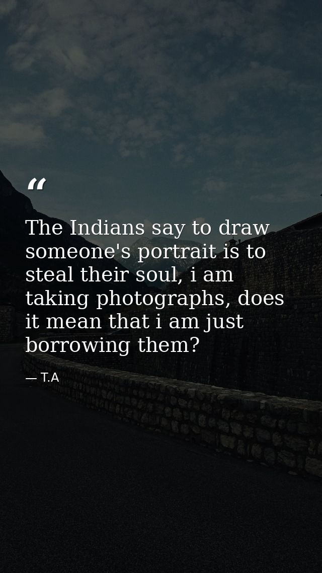 The Indians say to draw someone's portrait is to steal their soul, i am taking photographs, does it mean that i am just  — T.A