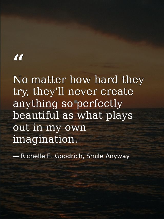 No matter how hard they try, they'll never create anything so perfectly beautiful as what plays out in my own imaginatio — Richelle E. Goodrich, Smile Anyway
