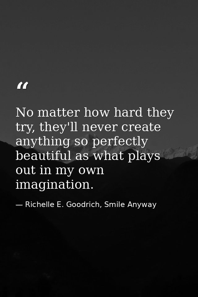 No matter how hard they try, they'll never create anything so perfectly beautiful as what plays out in my own imaginatio — Richelle E. Goodrich, Smile Anyway