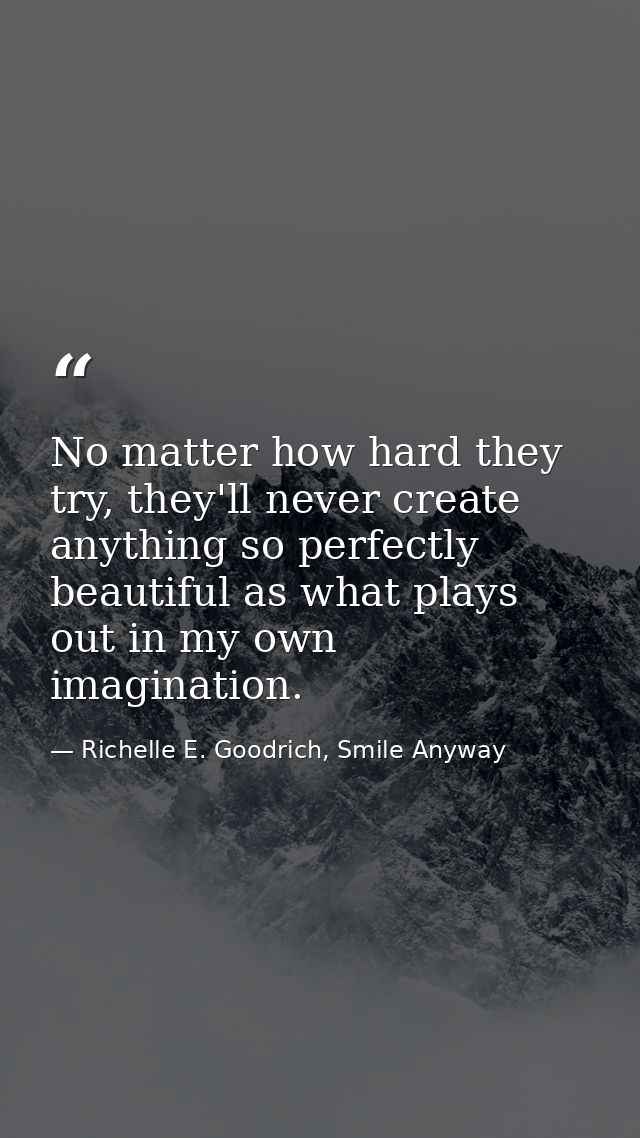 No matter how hard they try, they'll never create anything so perfectly beautiful as what plays out in my own imaginatio — Richelle E. Goodrich, Smile Anyway