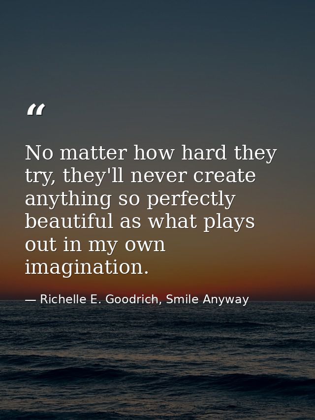 No matter how hard they try, they'll never create anything so perfectly beautiful as what plays out in my own imaginatio — Richelle E. Goodrich, Smile Anyway