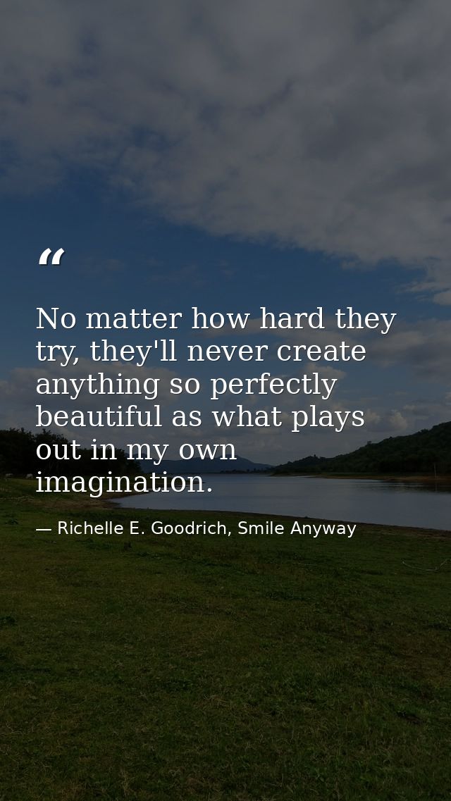 No matter how hard they try, they'll never create anything so perfectly beautiful as what plays out in my own imaginatio — Richelle E. Goodrich, Smile Anyway
