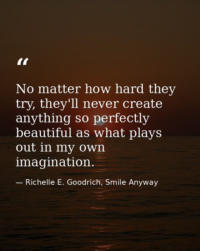 No matter how hard they try, they'll never create anything so perfectly beautiful as what plays out in my own imaginatio — Richelle E. Goodrich, Smile Anyway