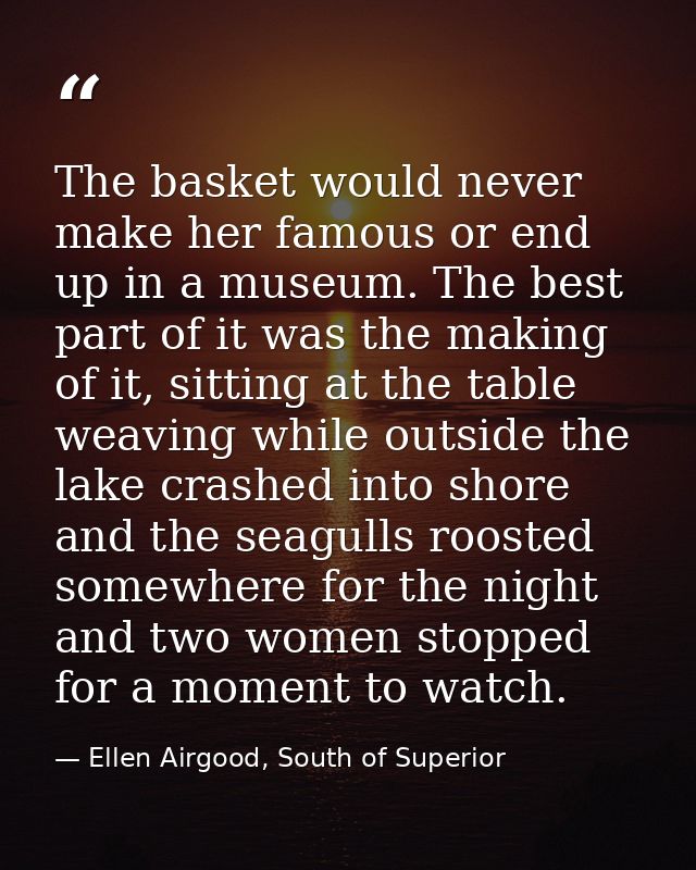 The basket would never make her famous or end up in a museum. The best part of it was the making of it, sitting at the t — Ellen Airgood, South of Superior