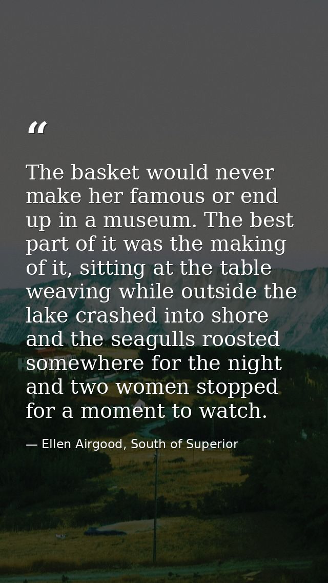 The basket would never make her famous or end up in a museum. The best part of it was the making of it, sitting at the t — Ellen Airgood, South of Superior