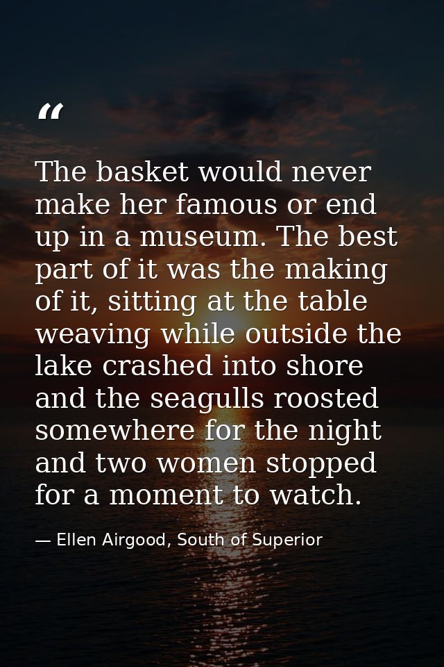 The basket would never make her famous or end up in a museum. The best part of it was the making of it, sitting at the t — Ellen Airgood, South of Superior