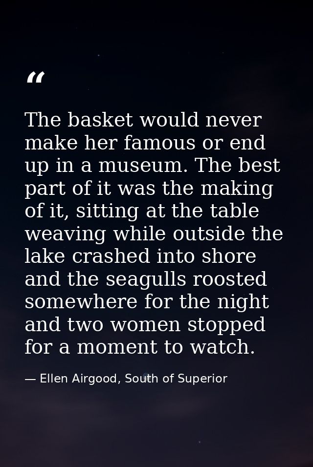 The basket would never make her famous or end up in a museum. The best part of it was the making of it, sitting at the t — Ellen Airgood, South of Superior