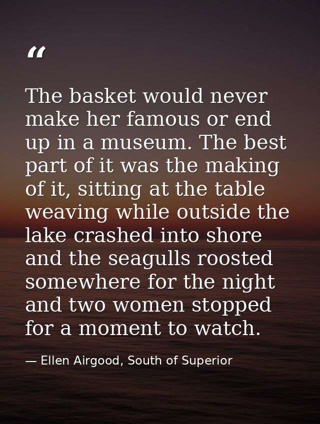 The basket would never make her famous or end up in a museum. The best part of it was the making of it, sitting at the t — Ellen Airgood, South of Superior