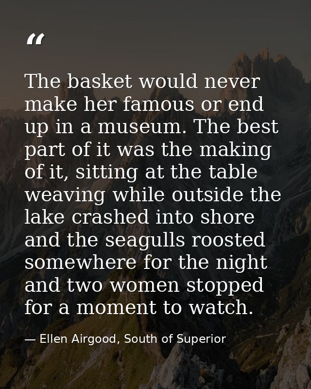 The basket would never make her famous or end up in a museum. The best part of it was the making of it, sitting at the t — Ellen Airgood, South of Superior