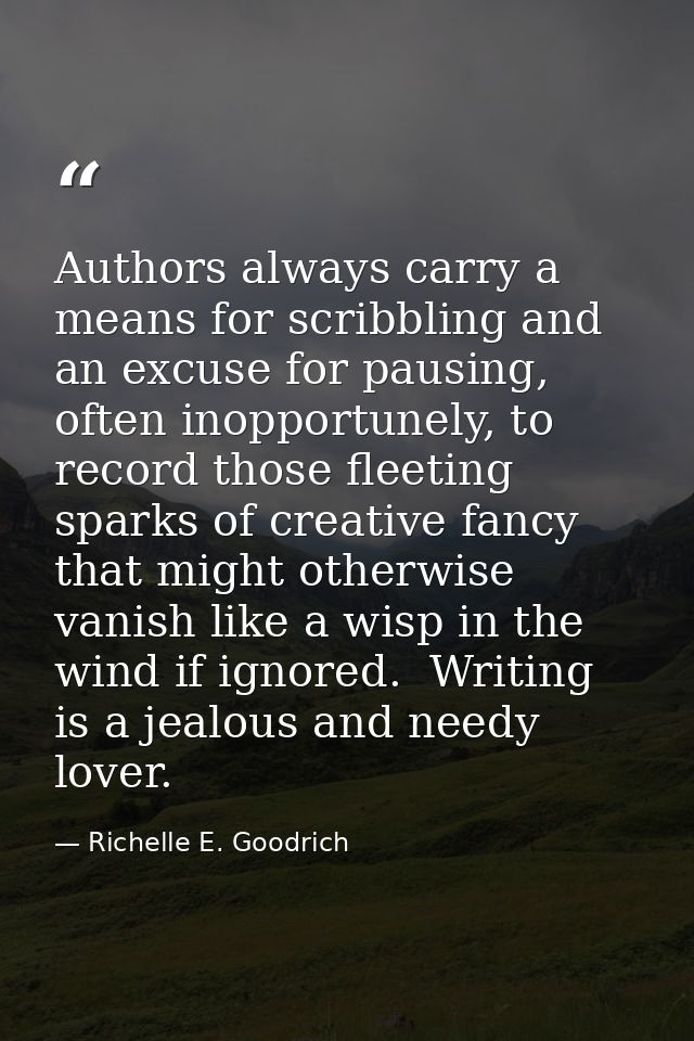 Authors always carry a means for scribbling and an excuse for pausing, often inopportunely, to record those fleeting spa — Richelle E. Goodrich