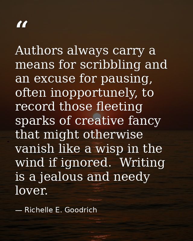Authors always carry a means for scribbling and an excuse for pausing, often inopportunely, to record those fleeting spa — Richelle E. Goodrich