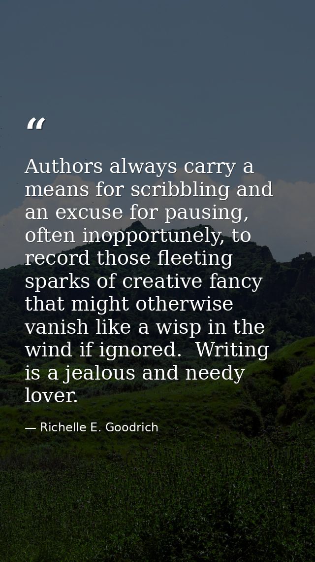 Authors always carry a means for scribbling and an excuse for pausing, often inopportunely, to record those fleeting spa — Richelle E. Goodrich