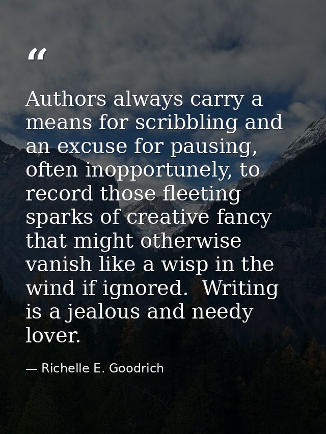 Authors always carry a means for scribbling and an excuse for pausing, often inopportunely, to record those fleeting spa — Richelle E. Goodrich