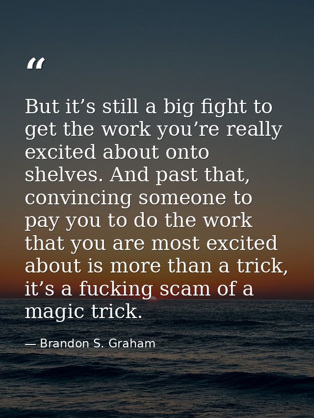 But it’s still a big fight to get the work you’re really excited about onto shelves. And past that, convincing someone t — Brandon S. Graham