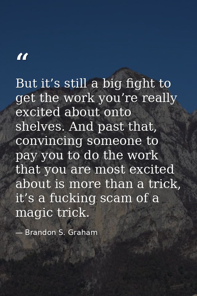 But it’s still a big fight to get the work you’re really excited about onto shelves. And past that, convincing someone t — Brandon S. Graham