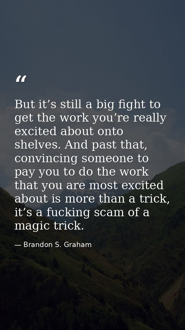 But it’s still a big fight to get the work you’re really excited about onto shelves. And past that, convincing someone t — Brandon S. Graham