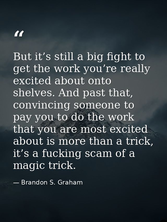 But it’s still a big fight to get the work you’re really excited about onto shelves. And past that, convincing someone t — Brandon S. Graham