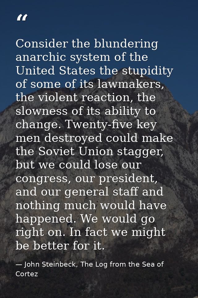 Consider the blundering anarchic system of the United States the stupidity of some of its lawmakers, the violent reactio — John Steinbeck, The Log from the Sea of Cortez